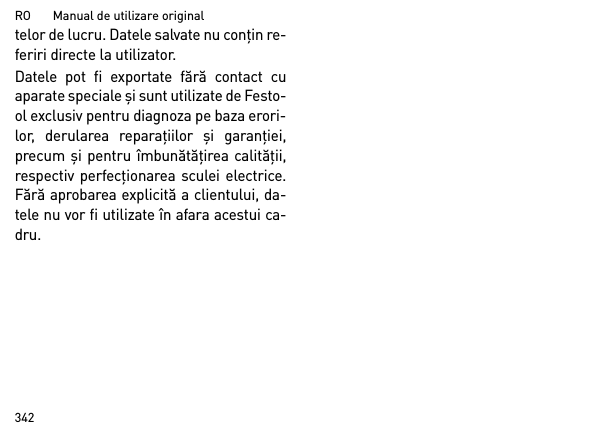 RO       Manual de utilizare original342telor de lucru. Datele salvate nu conţin re-feriri directe la utilizator. Datele pot fi exportate fără contact cuaparate speciale şi sunt utilizate de Festo-ol exclusiv pentru diagnoza pe baza erori-lor, derularea reparaţiilor şi garanţiei,precum şi pentru îmbunătăţirea calităţii,respectiv perfecţionarea sculei electrice.Fără aprobarea explicită a clientului, da-tele nu vor fi utilizate în afara acestui ca-dru.