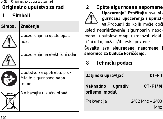 SRB    Originalno uputstvo za rad360Originalno uputstvo za rad1Simboli2 Opšte sigurnosne napomeneUpozorenje! Pročitajte sva si-gurnosna upozorenja i uputst-va.Propusti do kojih može doćiusled nepridržavanja sigurnosnih napo-mena i uputstava mogu uzrokovati elekt-rični udar, požar i/ili teške povrede. Čuvajte sve sigurnosne napomene ismernice za buduće korišćenje.3 Tehnički podaciSimbol ZnačenjeUpozorenje na opštu opas-nostUpozorenje na električni udarUputstvo za upotrebu, pro-čitajte sigurnosne napo-mene!Ne bacajte u kućni otpad.Daljinski upravljač CT-F INaknadno ugradivprijemni modulCT-F I/MFrekvencija 2402 Mhz – 2480Mhz