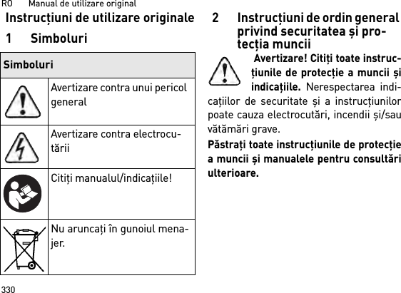 RO       Manual de utilizare original330Instrucţiuni de utilizare originale1Simboluri2 Instrucţiuni de ordin general privind securitatea şi pro-tecţia muncii Avertizare! Citiţi toate instruc-ţiunile de protecţie a muncii şiindicaţiile. Nerespectarea indi-caţiilor de securitate şi a instrucţiunilorpoate cauza electrocutări, incendii şi/sauvătămări grave. Păstraţi toate instrucţiunile de protecţiea muncii şi manualele pentru consultăriulterioare.SimboluriAvertizare contra unui pericol generalAvertizare contra electrocu-tăriiCitiţi manualul/indicaţiile!Nu aruncaţi în gunoiul mena-jer.