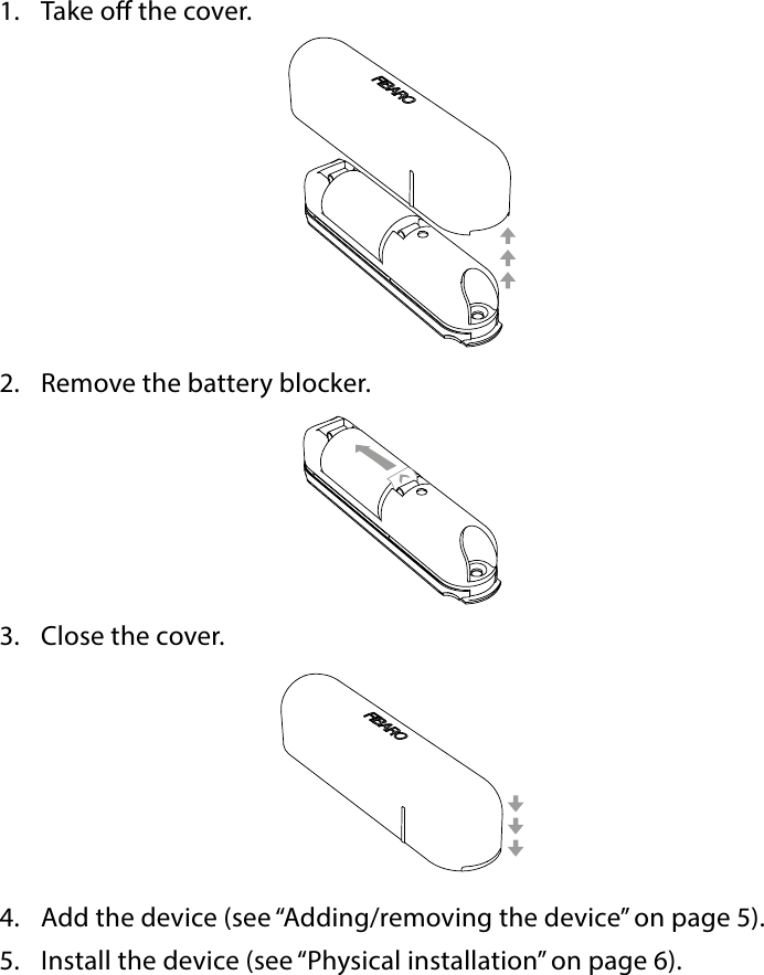 4BASIC ACTIVATION#2: Basic activation1.  Take o the cover.2.  Remove the battery blocker.3.  Close the cover.4.  Add the device (see “Adding/removing the device” on page 5).5.  Install the device (see “Physical installation” on page 6).