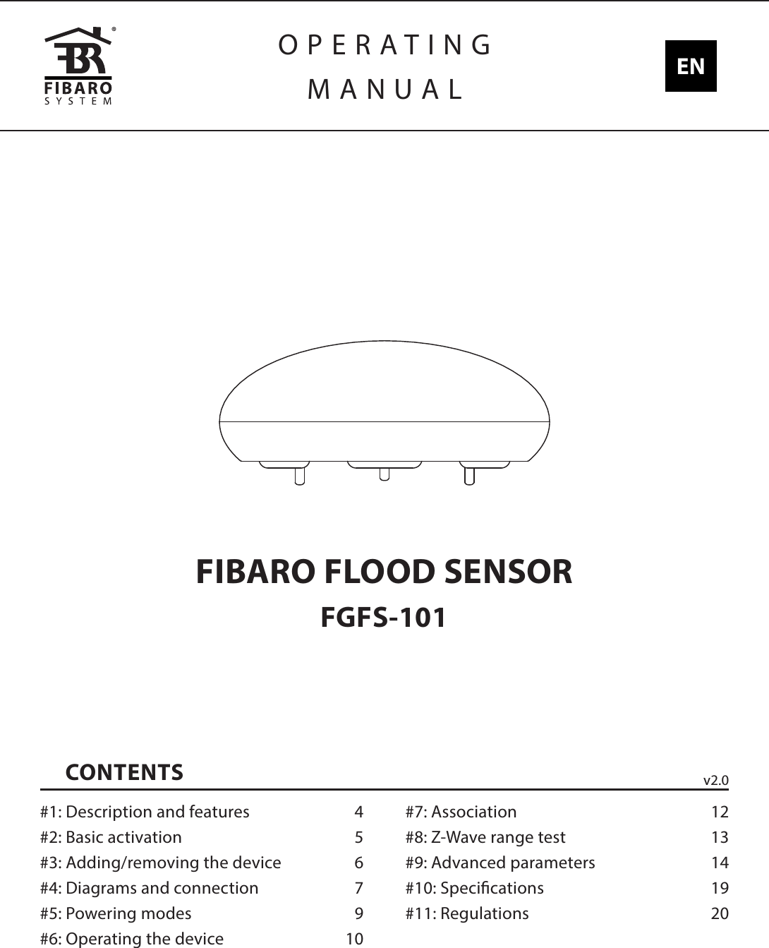 CONTENTS#1: Description and features  4#2: Basic activation  5#3: Adding/removing the device  6#4: Diagrams and connection  7#5: Powering modes  9#6: Operating the device  10#7: Association  12#8: Z-Wave range test  13#9: Advanced parameters  14#10: Specications  19#11: Regulations  20FIBARO FLOOD SENSORFGFS-101OPERATINGMANUAL ENv2.0