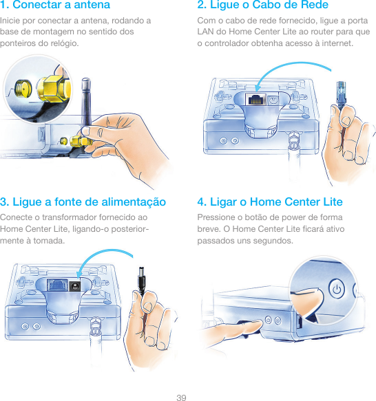 391. Conectar a antena 2. Ligue o Cabo de Rede3. Ligue a fonte de alimentação 4. Ligar o Home Center LiteInicie por conectar a antena, rodando a base de montagem no sentido dos ponteiros do relógio.Com o cabo de rede fornecido, ligue a porta LAN do Home Center Lite ao router para que o controlador obtenha acesso à internet. Conecte o transformador fornecido ao Home Center Lite, ligando-o posterior-mente à tomada.Pressione o botão de power de forma breve. O Home Center Lite ﬁcará ativo passados uns segundos.