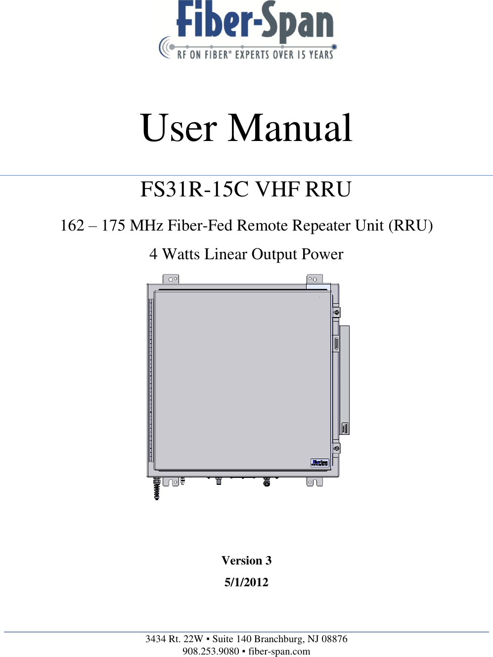   3434 Rt. 22W ▪ Suite 140 Branchburg, NJ 08876 908.253.9080 ▪ fiber-span.com    User Manual FS31R-15C VHF RRU  162 – 175 MHz Fiber-Fed Remote Repeater Unit (RRU)                         4 Watts Linear Output Power   Version 3 5/1/2012 