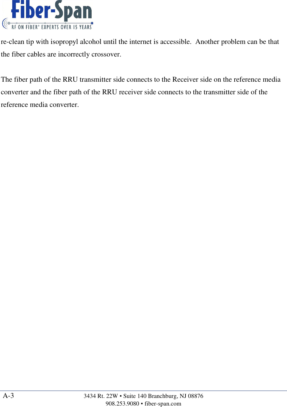   A-3  3434 Rt. 22W ▪ Suite 140 Branchburg, NJ 08876 908.253.9080 ▪ fiber-span.com   re-clean tip with isopropyl alcohol until the internet is accessible.  Another problem can be that the fiber cables are incorrectly crossover.  The fiber path of the RRU transmitter side connects to the Receiver side on the reference media converter and the fiber path of the RRU receiver side connects to the transmitter side of the reference media converter.  
