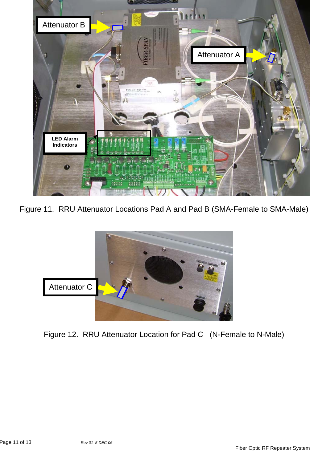 Page 11 of 13                Rev 01  5-DEC-06                                     Fiber Optic RF Repeater System   Figure 11.  RRU Attenuator Locations Pad A and Pad B (SMA-Female to SMA-Male)     Figure 12.  RRU Attenuator Location for Pad C   (N-Female to N-Male)  Attenuator A Attenuator B Attenuator C LED Alarm Indicators 