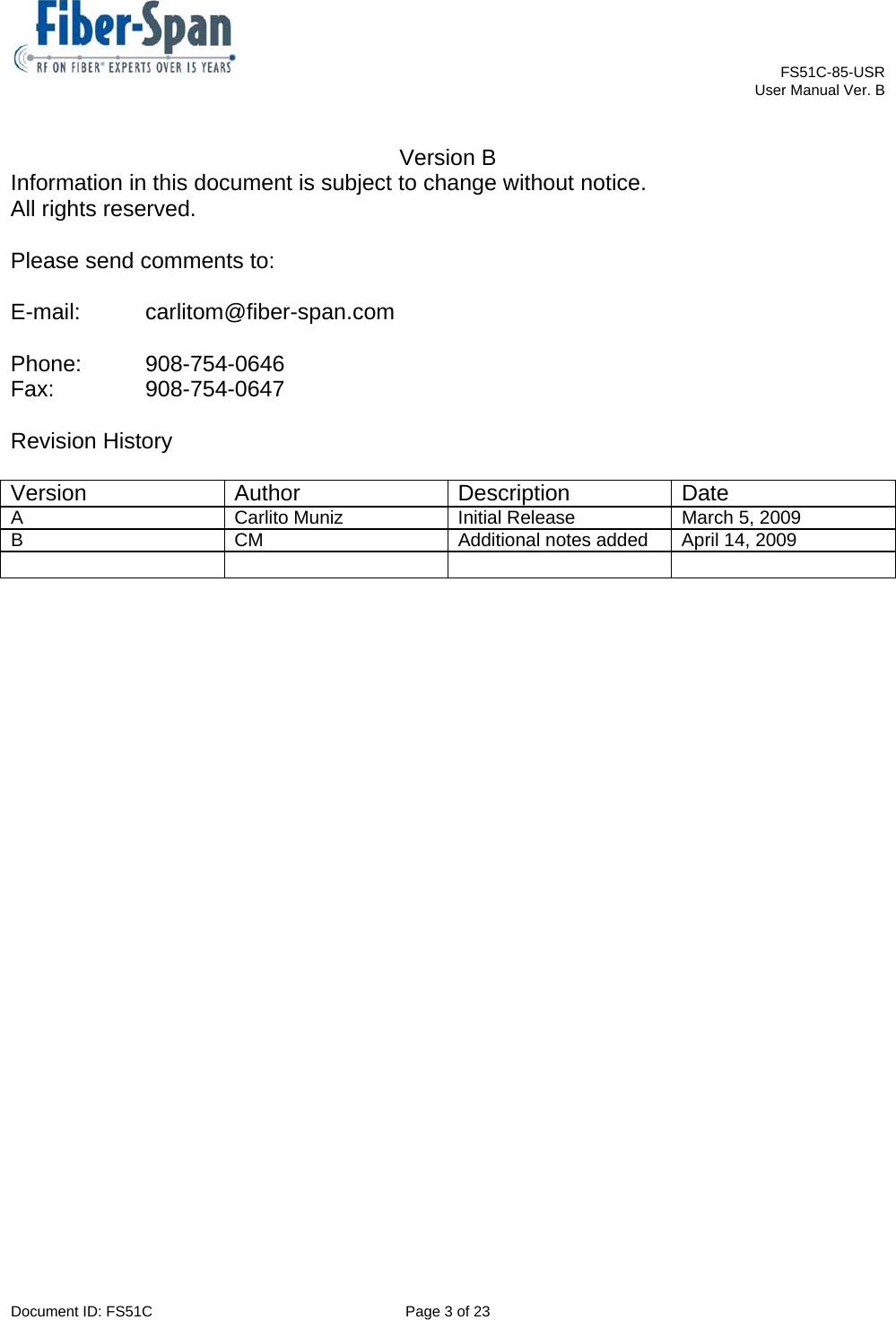    FS51C-85-USR     User Manual Ver. B  Document ID: FS51C  Page 3 of 23  Version B Information in this document is subject to change without notice. All rights reserved.  Please send comments to:  E-mail: carlitom@fiber-span.com  Phone: 908-754-0646 Fax:   908-754-0647  Revision History  Version Author  Description Date A  Carlito Muniz  Initial Release  March 5, 2009 B  CM  Additional notes added  April 14, 2009       