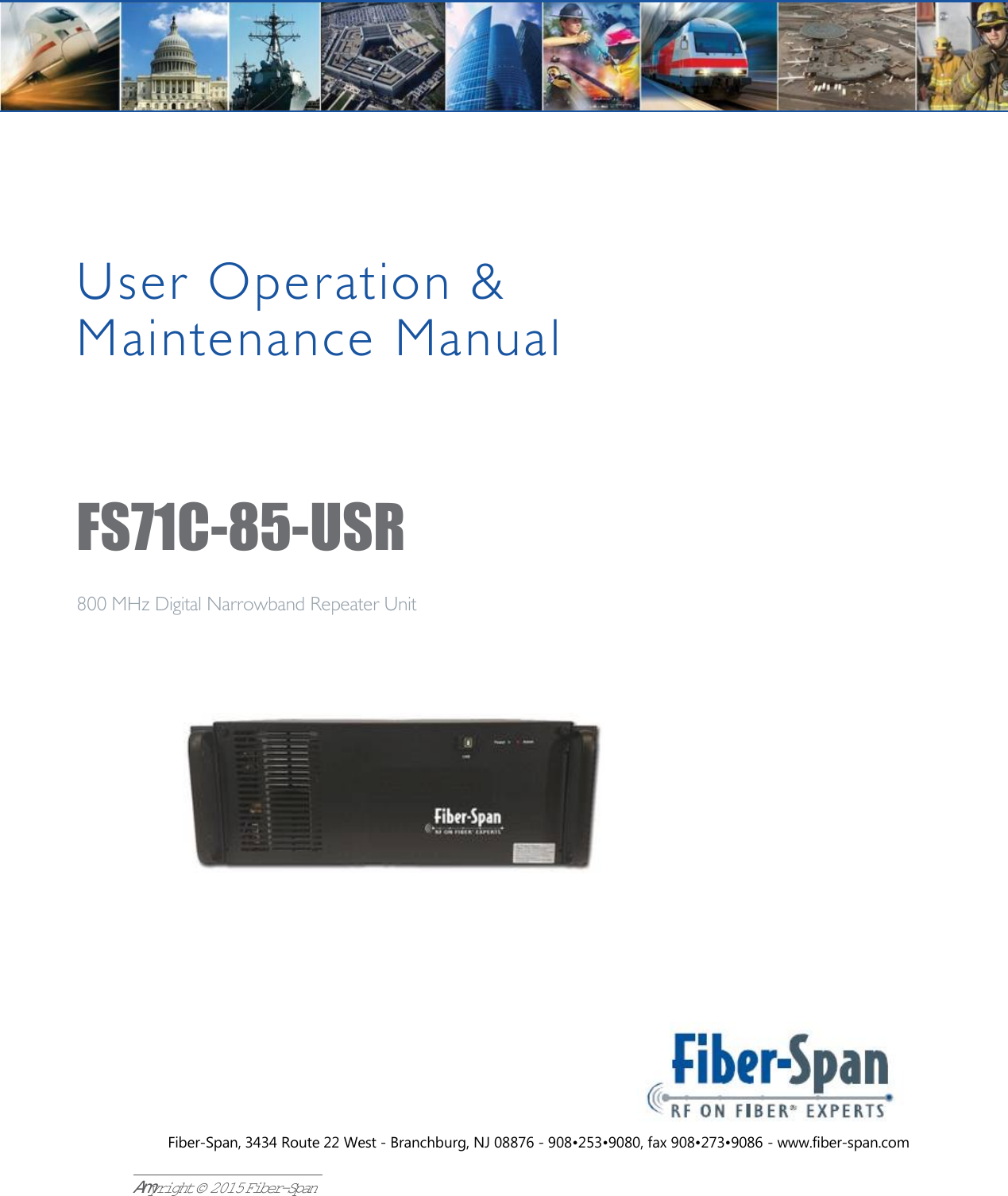 FS71C-85 Series User Manual|   I$Pyright © 2015 Fiber-SpanFS71C-85-USRUser Operation &amp; Maintenance Manual800 MHz Digital Narrowband Repeater UnitFiber-Span, 3434 Route 22 West - Branchburg, NJ 08876 - 908•253•9080, fax 908•273•9086 - www.fiber-span.com