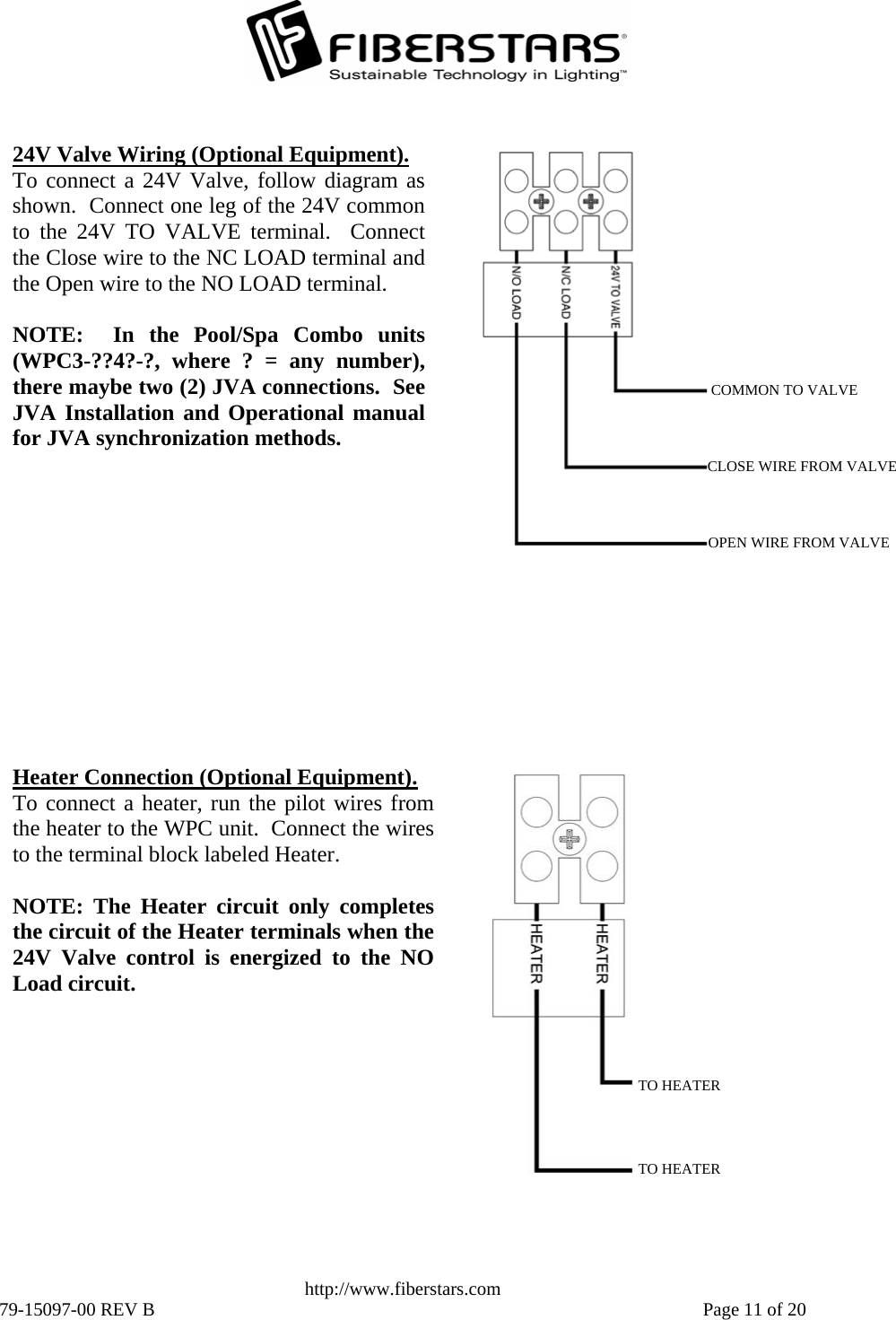   http://www.fiberstars.com 79-15097-00 REV B    Page 11 of 20 TO HEATER TO HEATER Heater Connection (Optional Equipment). To connect a heater, run the pilot wires from the heater to the WPC unit.  Connect the wires to the terminal block labeled Heater.  NOTE: The Heater circuit only completes the circuit of the Heater terminals when the 24V Valve control is energized to the NO Load circuit. 24V Valve Wiring (Optional Equipment). To connect a 24V Valve, follow diagram asshown.  Connect one leg of the 24V commonto the 24V TO VALVE terminal.  Connectthe Close wire to the NC LOAD terminal andthe Open wire to the NO LOAD terminal.  NOTE:  In the Pool/Spa Combo units(WPC3-??4?-?, where ? = any number),there maybe two (2) JVA connections.  SeeJVA Installation and Operational manualfor JVA synchronization methods. COMMON TO VALVEOPEN WIRE FROM VALVE CLOSE WIRE FROM VALVE 