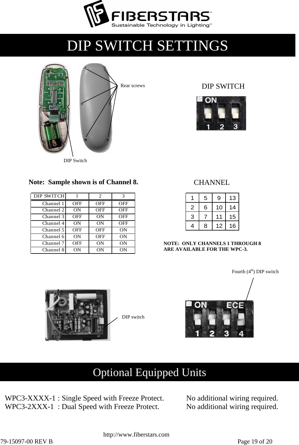   http://www.fiberstars.com 79-15097-00 REV B    Page 19 of 20  DIP switch DIP Switch Rear screwsCHANNEL Fourth (4th) DIP switch 159132 6 10 143 7 11 154 8 12 16NOTE:  ONLY CHANNELS 1 THROUGH 8 ARE AVAILABLE FOR THE WPC-3. DIP SWITCH Note:  Sample shown is of Channel 8. DIP SWITCH123Channel 1 OFF OFF OFFChannel 2 ON OFF OFFChannel 3 OFF ON OFFChannel 4 ON ON OFFChannel 5 OFF OFF ONChannel 6 ON OFF ONChannel 7 OFF ON ONChannel 8ONONONDIP SWITCH SETTINGS Optional Equipped Units WPC3-XXXX-1 : Single Speed with Freeze Protect.  No additional wiring required. WPC3-2XXX-1  : Dual Speed with Freeze Protect.  No additional wiring required. 