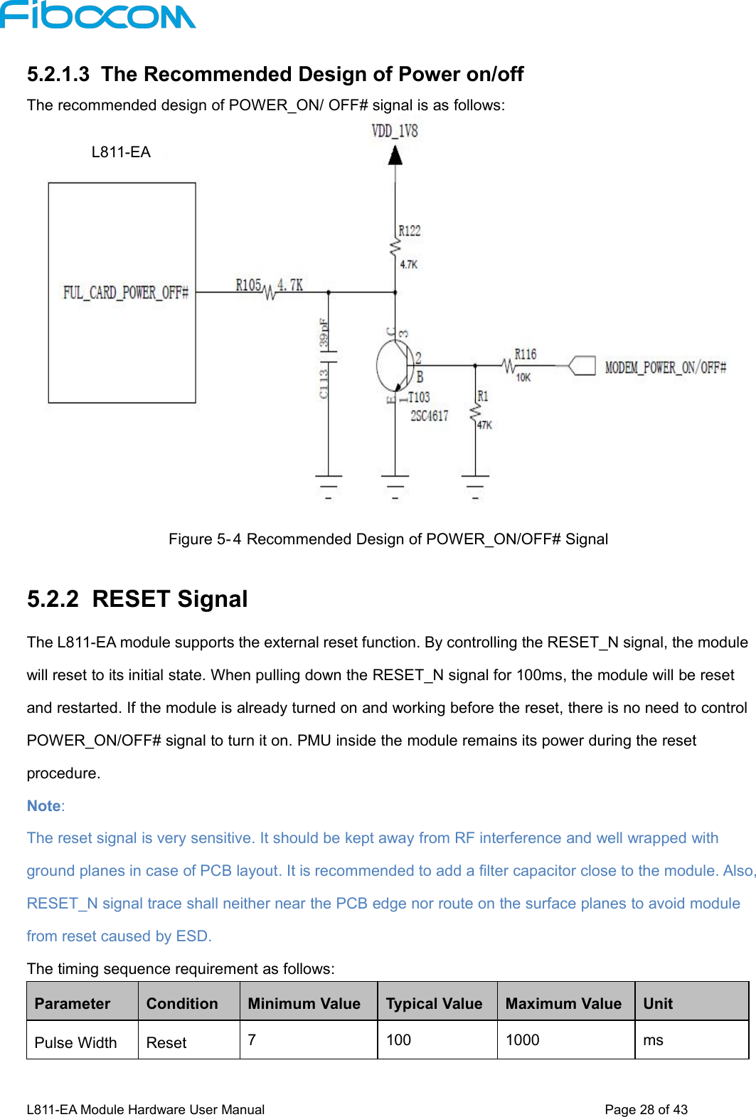 L811-EA Module Hardware User Manual Page28of435.2.1.3 The Recommended Design of Power on/offThe recommended design of POWER_ON/ OFF# signal is as follows:Figure 5- 4 Recommended Design of POWER_ON/OFF# Signal5.2.2 RESET SignalThe L811-EA module supports the external reset function. By controlling the RESET_N signal, the modulewill reset to its initial state. When pulling down the RESET_N signal for 100ms, the module will be resetand restarted. If the module is already turned on and working before the reset, there is no need to controlPOWER_ON/OFF# signal to turn it on. PMU inside the module remains its power during the resetprocedure.Note:The reset signal is very sensitive. It should be kept away from RF interference and well wrapped withground planes in case of PCB layout. It is recommended to add a filter capacitor close to the module. Also,RESET_N signal trace shall neither near the PCB edge nor route on the surface planes to avoid modulefrom reset caused by ESD.The timing sequence requirement as follows:ParameterConditionMinimum ValueTypical ValueMaximum ValueUnitPulse WidthReset71001000msL811-EA