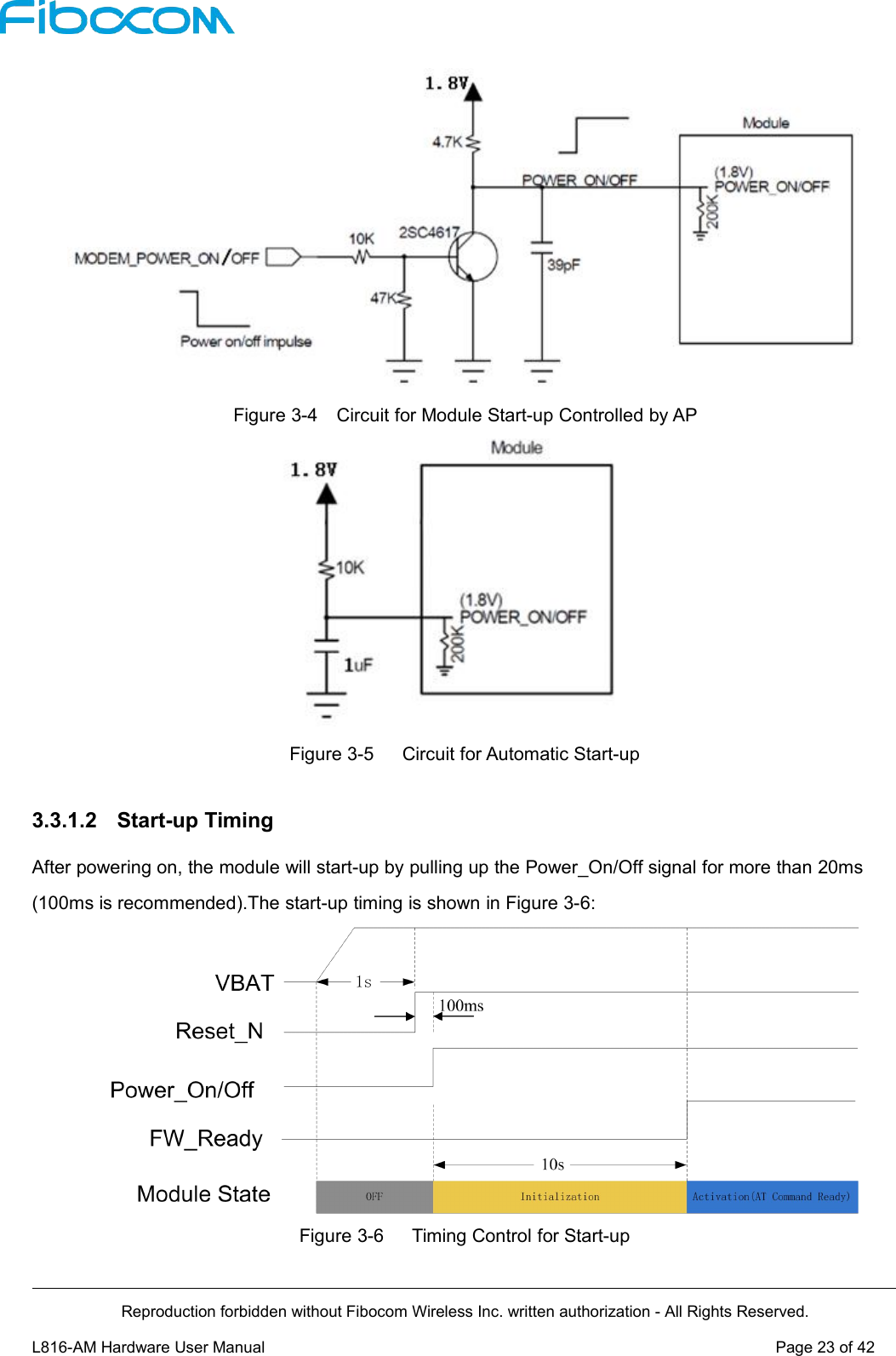 Reproduction forbidden without Fibocom Wireless Inc. written authorization - All Rights Reserved.L816-AM Hardware User Manual Page23of42Figure 3-4 Circuit for Module Start-up Controlled by APFigure 3-5 Circuit for Automatic Start-up3.3.1.2 Start-up TimingAfter powering on, the module will start-up by pulling up the Power_On/Off signal for more than 20ms(100ms is recommended).The start-up timing is shown in Figure 3-6:Figure 3-6 Timing Control for Start-up