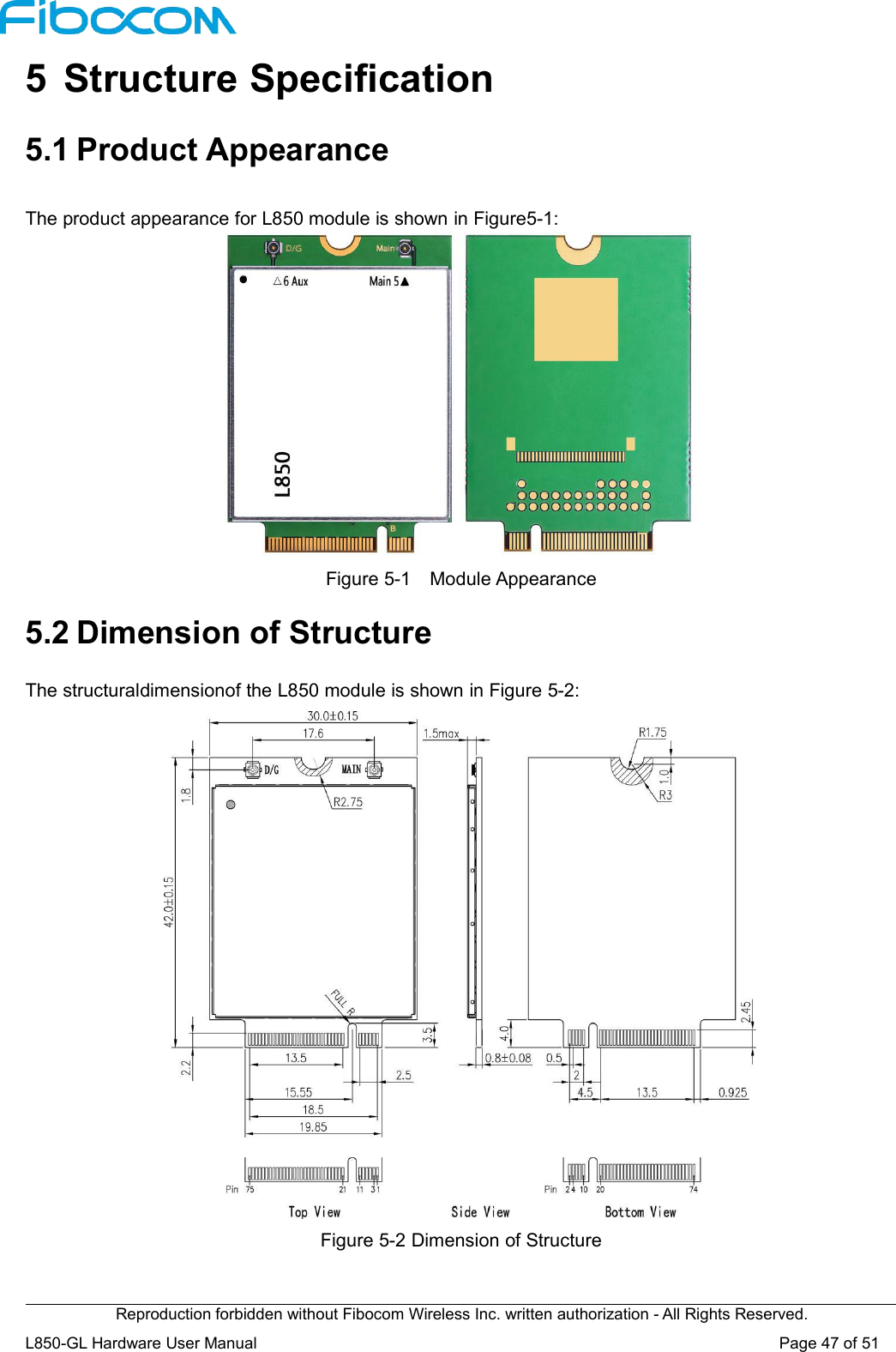 Reproduction forbidden without Fibocom Wireless Inc. written authorization - All Rights Reserved.L850-GL Hardware User Manual Page47of515 Structure Specification5.1 Product AppearanceThe product appearance for L850 module is shown in Figure5-1:Figure 5-1 Module Appearance5.2 Dimension of StructureThe structuraldimensionof the L850 module is shown in Figure 5-2:Figure 5-2 Dimension of Structure