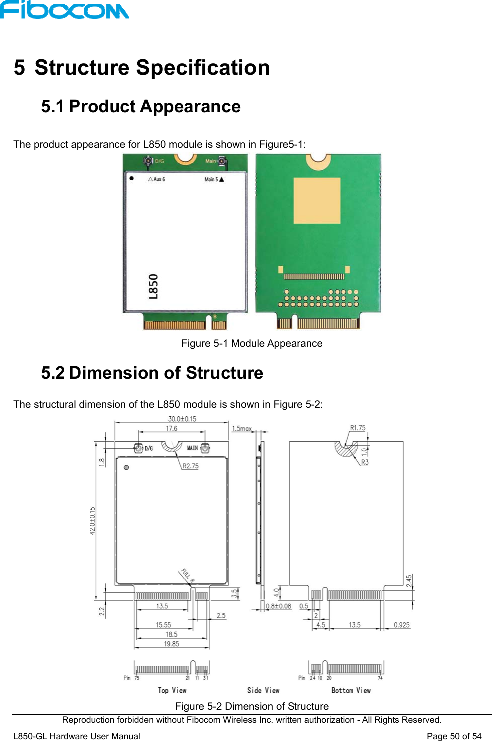  Reproduction forbidden without Fibocom Wireless Inc. written authorization - All Rights Reserved. L850-GL Hardware User Manual                                                                 Page 50 of 54  5  Structure Specification 5.1 Product Appearance The product appearance for L850 module is shown in Figure5-1:    Figure 5-1 Module Appearance 5.2 Dimension of Structure The structural dimension of the L850 module is shown in Figure 5-2:    Figure 5-2 Dimension of Structure 