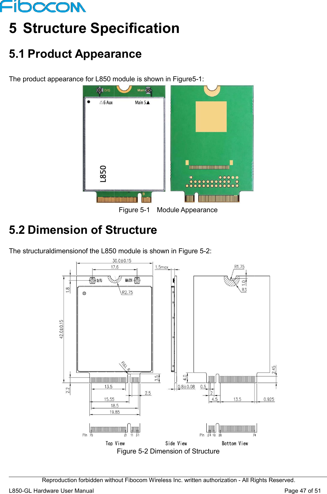 Reproduction forbidden without Fibocom Wireless Inc. written authorization L850-GL Hardware User Manual    5  Structure Specification5.1 Product Appearance The product appearance for L850 module is shown in Figure5 5.2 Dimension of StructureThe structuraldimensionof the L850 module is shown in Figure 5Reproduction forbidden without Fibocom Wireless Inc. written authorization - All Rights Reserved.Specification Appearance The product appearance for L850 module is shown in Figure5-1: Figure 5-1  Module Appearance Structure The structuraldimensionof the L850 module is shown in Figure 5-2: Figure 5-2 Dimension of Structure All Rights Reserved. Page 47 of 51 