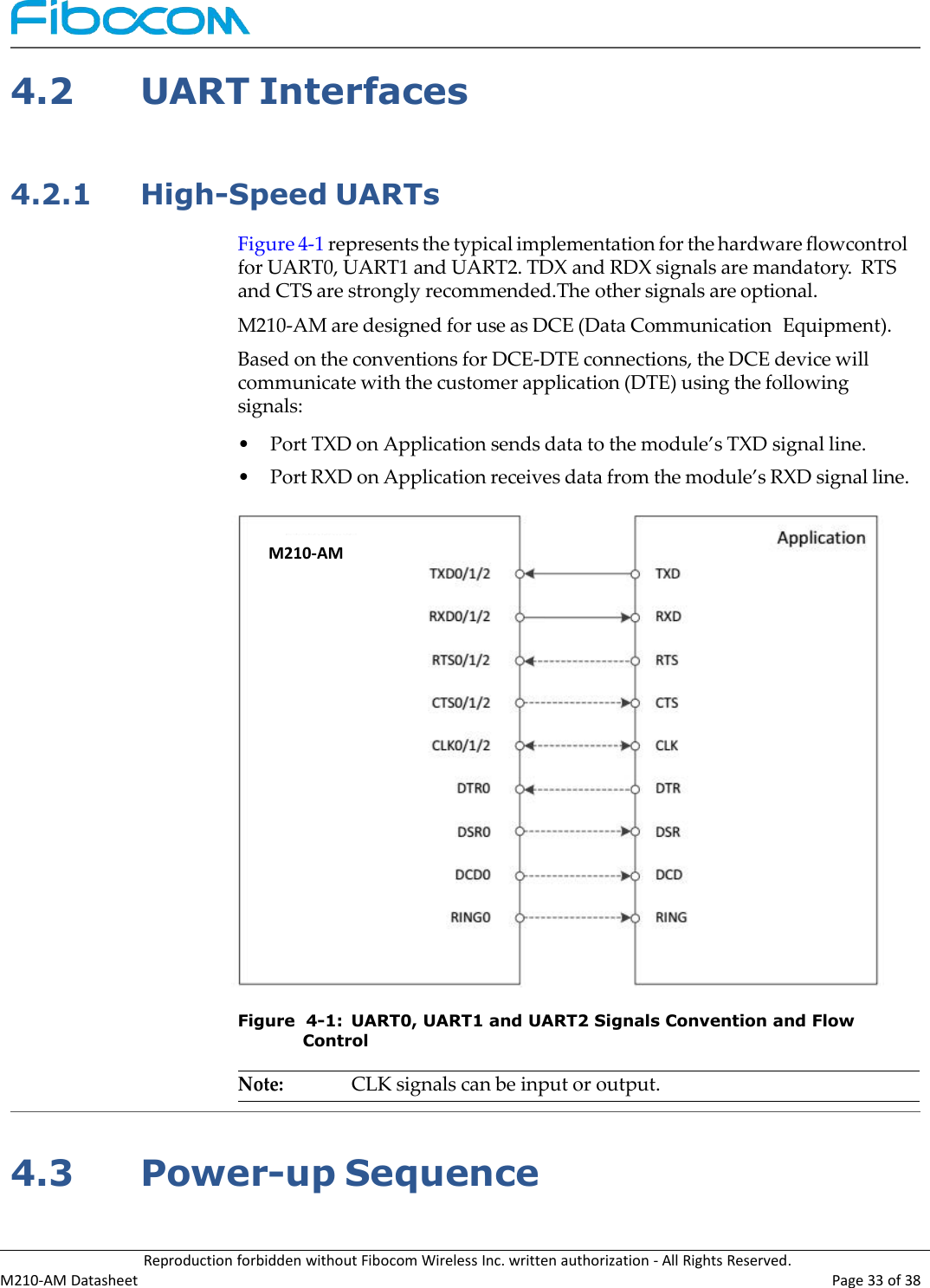Reproduction forbidden without Fibocom Wireless Inc. written authorization - All Rights Reserved.M210-AM Datasheet Page 33 of 384.2UART Interfaces4.2.1High-Speed UARTsFigure 4-1 represents the typical implementation for the hardware flowcontrolfor UART0, UART1 and UART2. TDX and RDX signals are mandatory. RTSand CTS are strongly recommended.The other signals are optional.M210-AM are designed for use as DCE (Data Communication Equipment).Based on the conventions for DCE-DTE connections, the DCE device willcommunicate with the customer application (DTE) using the followingsignals:•Port TXD on Application sends data to the module’s TXD signal line.•Port RXD on Application receives data from the module’s RXD signal line.Figure 4-1: UART0, UART1 and UART2 Signals Convention and FlowControlNote:CLK signals can be input or output.4.3Power-up SequenceM210-AM