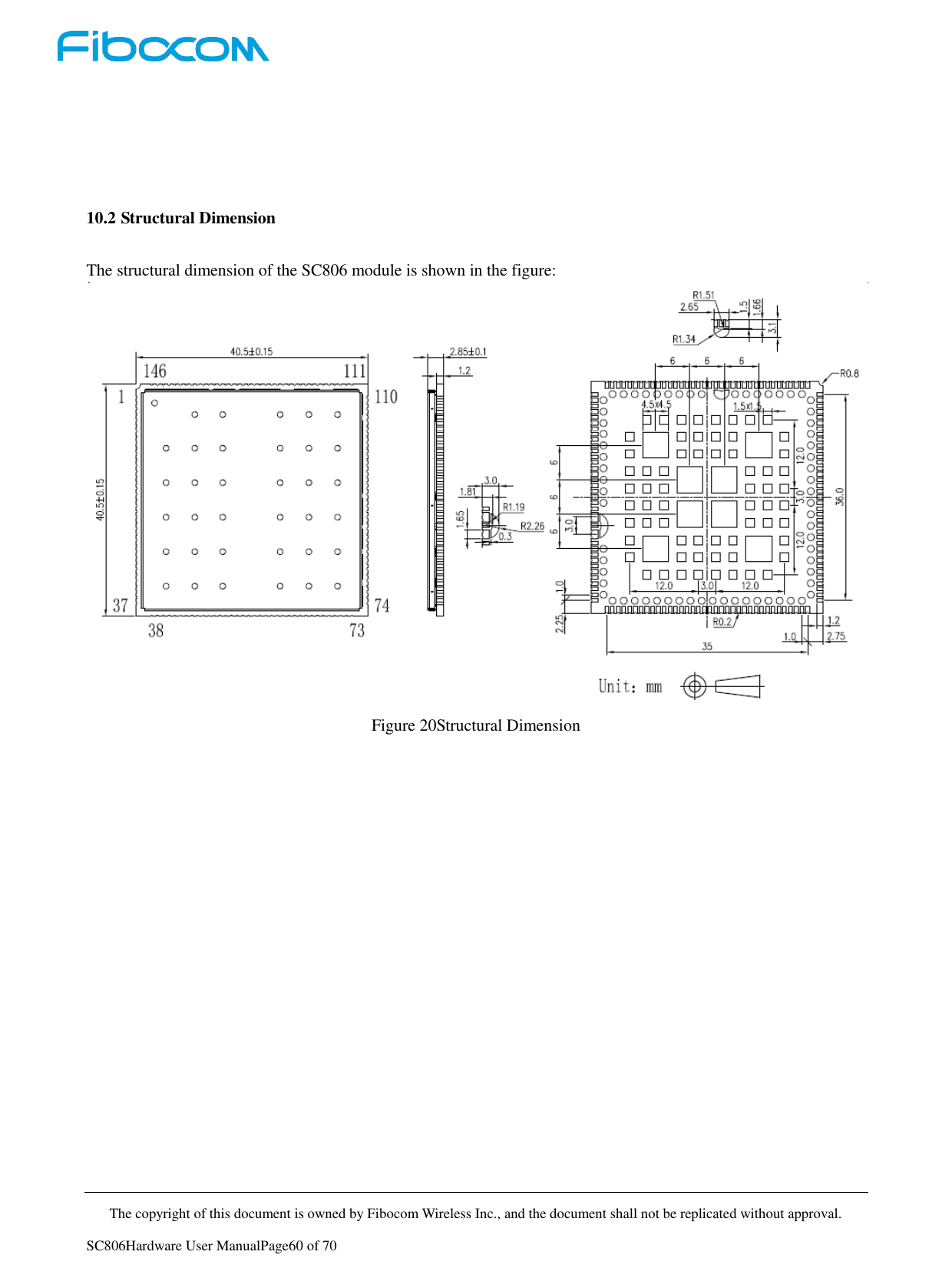     The copyright of this document is owned by Fibocom Wireless Inc., and the document shall not be replicated without approval.   SC806Hardware User ManualPage60 of 70    10.2 Structural Dimension The structural dimension of the SC806 module is shown in the figure:  Figure 20Structural Dimension 
