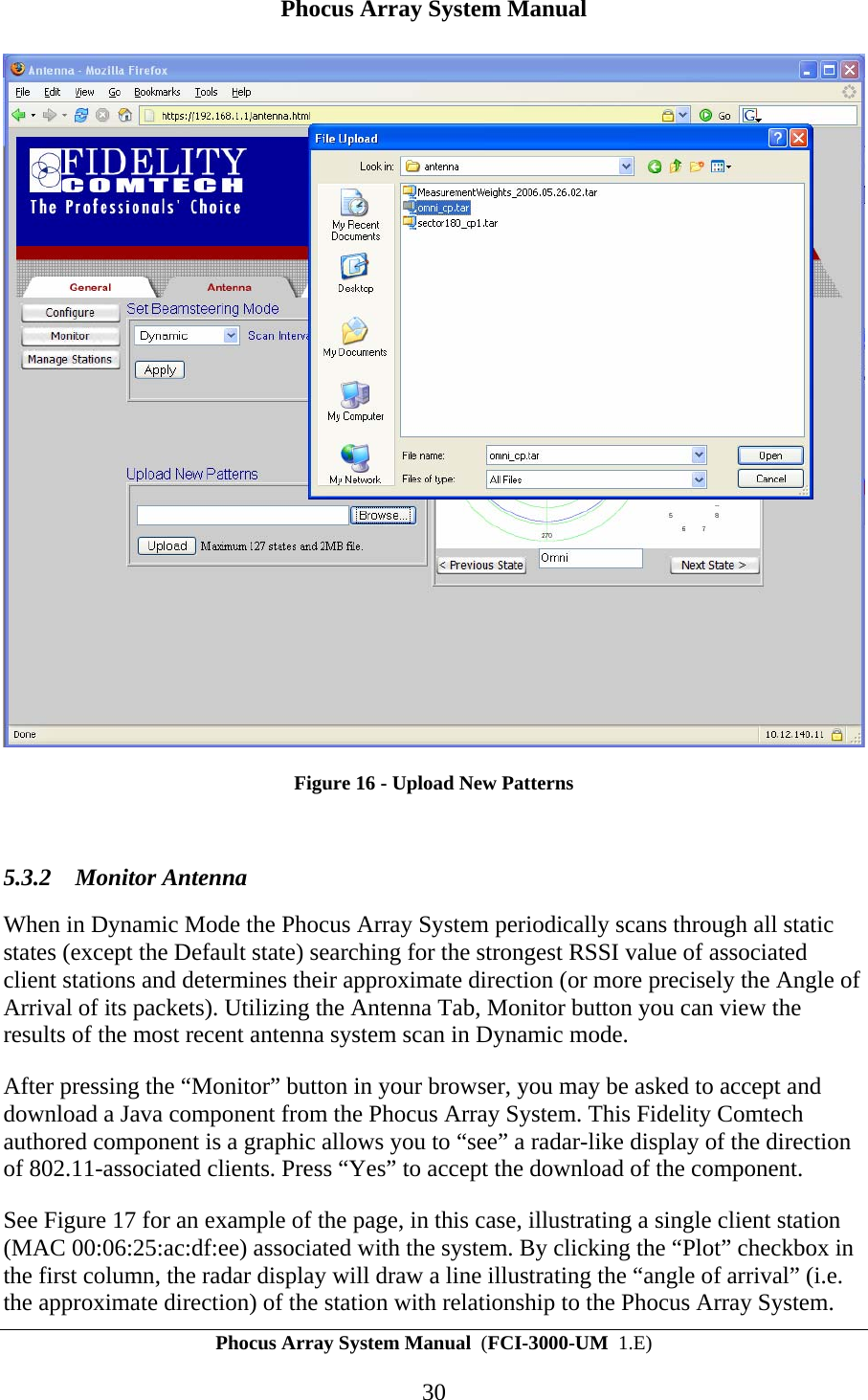 Phocus Array System Manual Phocus Array System Manual  (FCI-3000-UM  1.E) 30  Figure 16 - Upload New Patterns  5.3.2 Monitor Antenna  When in Dynamic Mode the Phocus Array System periodically scans through all static states (except the Default state) searching for the strongest RSSI value of associated client stations and determines their approximate direction (or more precisely the Angle of Arrival of its packets). Utilizing the Antenna Tab, Monitor button you can view the results of the most recent antenna system scan in Dynamic mode.  After pressing the &ldquo;Monitor&rdquo; button in your browser, you may be asked to accept and download a Java component from the Phocus Array System. This Fidelity Comtech authored component is a graphic allows you to &ldquo;see&rdquo; a radar-like display of the direction of 802.11-associated clients. Press &ldquo;Yes&rdquo; to accept the download of the component. See Figure 17 for an example of the page, in this case, illustrating a single client station (MAC 00:06:25:ac:df:ee) associated with the system. By clicking the &ldquo;Plot&rdquo; checkbox in the first column, the radar display will draw a line illustrating the &ldquo;angle of arrival&rdquo; (i.e. the approximate direction) of the station with relationship to the Phocus Array System. 