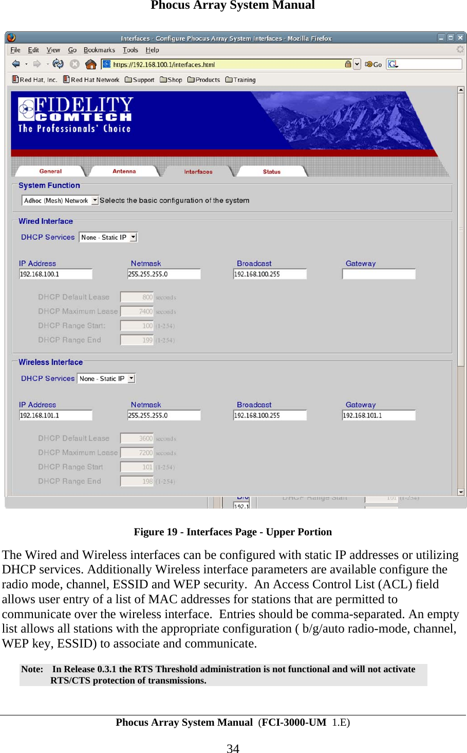 Phocus Array System Manual Phocus Array System Manual  (FCI-3000-UM  1.E) 34  Figure 19 - Interfaces Page - Upper Portion The Wired and Wireless interfaces can be configured with static IP addresses or utilizing DHCP services. Additionally Wireless interface parameters are available configure the radio mode, channel, ESSID and WEP security.  An Access Control List (ACL) field allows user entry of a list of MAC addresses for stations that are permitted to communicate over the wireless interface.  Entries should be comma-separated. An empty list allows all stations with the appropriate configuration ( b/g/auto radio-mode, channel, WEP key, ESSID) to associate and communicate.  Note:   In Release 0.3.1 the RTS Threshold administration is not functional and will not activate RTS/CTS protection of transmissions. 