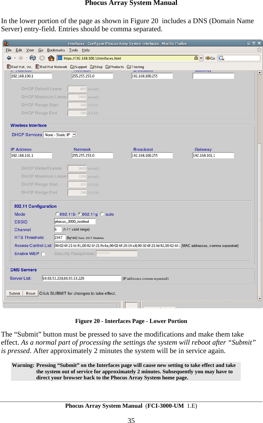 Phocus Array System Manual Phocus Array System Manual  (FCI-3000-UM  1.E) 35 In the lower portion of the page as shown in Figure 20  includes a DNS (Domain Name Server) entry-field. Entries should be comma separated.  Figure 20 - Interfaces Page - Lower Portion The &ldquo;Submit&rdquo; button must be pressed to save the modifications and make them take effect. As a normal part of processing the settings the system will reboot after &ldquo;Submit&rdquo; is pressed. After approximately 2 minutes the system will be in service again. Warning: Pressing &ldquo;Submit&rdquo; on the Interfaces page will cause new setting to take effect and take the system out of service for approximately 2 minutes. Subsequently you may have to direct your browser back to the Phocus Array System home page.  