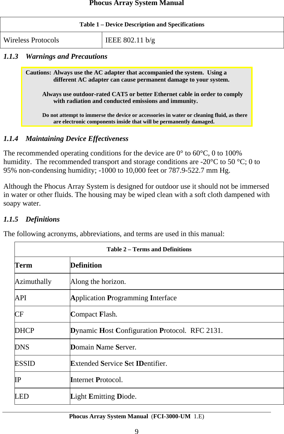 Phocus Array System Manual Phocus Array System Manual  (FCI-3000-UM  1.E) 9 Table 1 &ndash; Device Description and Specifications  Wireless Protocols  IEEE 802.11 b/g 1.1.3 Warnings and Precautions Cautions: Always use the AC adapter that accompanied the system.  Using a different AC adapter can cause permanent damage to your system.   Always use outdoor-rated CAT5 or better Ethernet cable in order to comply with radiation and conducted emissions and immunity.   Do not attempt to immerse the device or accessories in water or cleaning fluid, as there are electronic components inside that will be permanently damaged. 1.1.4 Maintaining Device Effectiveness The recommended operating conditions for the device are 0&deg; to 60&deg;C, 0 to 100% humidity.  The recommended transport and storage conditions are -20&deg;C to 50 &deg;C; 0 to 95% non-condensing humidity; -1000 to 10,000 feet or 787.9-522.7 mm Hg.   Although the Phocus Array System is designed for outdoor use it should not be immersed in water or other fluids. The housing may be wiped clean with a soft cloth dampened with soapy water. 1.1.5 Definitions The following acronyms, abbreviations, and terms are used in this manual: Table 2 &ndash; Terms and Definitions Term Definition Azimuthally  Along the horizon. API  Application Programming Interface CF  Compact Flash. DHCP  Dynamic Host Configuration Protocol.  RFC 2131. DNS  Domain Name Server. ESSID  Extended Service Set IDentifier. IP  Internet Protocol. LED  Light Emitting Diode. 