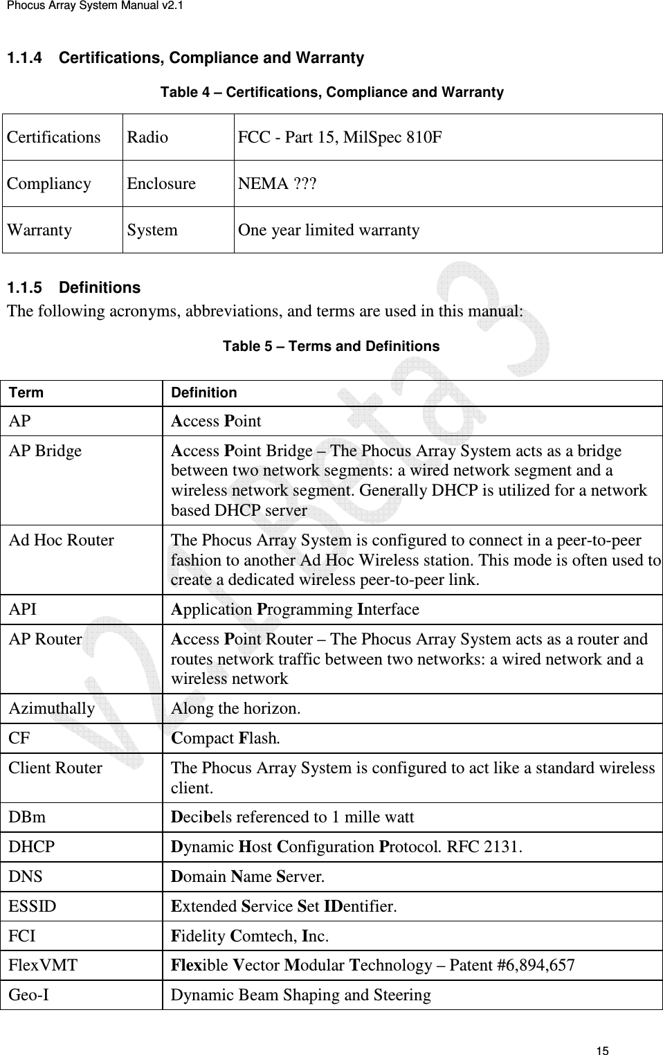 Phocus Array System Manual v2.1 15 1.1.4 Certifications, Compliance and Warranty Table 4 – Certifications, Compliance and Warranty Certifications Radio FCC - Part 15, MilSpec 810F Compliancy Enclosure NEMA ??? Warranty System One year limited warranty 1.1.5 Definitions The following acronyms, abbreviations, and terms are used in this manual: Table 5 – Terms and Definitions Term Definition AP Access Point AP Bridge Access Point Bridge – The Phocus Array System acts as a bridge between two network segments: a wired network segment and a wireless network segment. Generally DHCP is utilized for a network based DHCP server Ad Hoc Router The Phocus Array System is configured to connect in a peer-to-peer fashion to another Ad Hoc Wireless station. This mode is often used to create a dedicated wireless peer-to-peer link. API Application Programming Interface AP Router Access Point Router – The Phocus Array System acts as a router and routes network traffic between two networks: a wired network and a wireless network Azimuthally Along the horizon. CF Compact Flash. Client Router The Phocus Array System is configured to act like a standard wireless client. DBm Decibels referenced to 1 mille watt DHCP Dynamic Host Configuration Protocol. RFC 2131. DNS Domain Name Server. ESSID Extended Service Set IDentifier. FCI Fidelity Comtech, Inc. FlexVMT Flexible Vector Modular Technology – Patent #6,894,657 Geo-I Dynamic Beam Shaping and Steering
