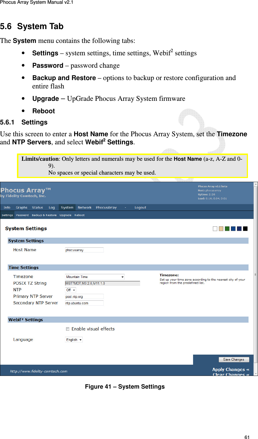 Phocus Array System Manual v2.1 61 5.6  System Tab The System menu contains the following tabs: &bull; Settings &ndash; system settings, time settings, Webif2 settings &bull; Password &ndash; password change  &bull; Backup and Restore &ndash; options to backup or restore configuration and entire flash &bull; Upgrade &ndash; UpGrade Phocus Array System firmware &bull; Reboot 5.6.1  Settings Use this screen to enter a Host Name for the Phocus Array System, set the Timezone and NTP Servers, and select Webif2 Settings. Limits/caution: Only letters and numerals may be used for the Host Name (a-z, A-Z and 0-9).  No spaces or special characters may be used.  Figure 41 &ndash; System Settings 