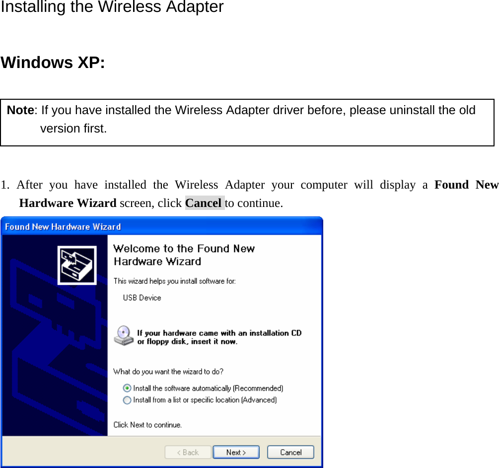 Installing the Wireless Adapter Windows XP:   Note: If you have installed the Wireless Adapter driver before, please uninstall the old version first.  1. After you have installed the Wireless Adapter your computer will display a Found New Hardware Wizard screen, click Cancel to continue.   