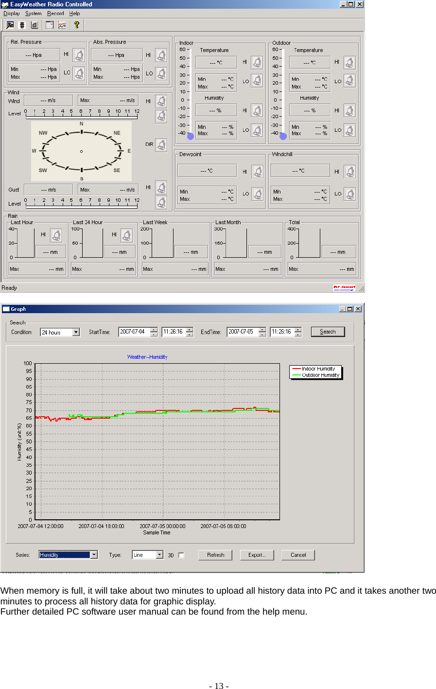 - 13 -     When memory is full, it will take about two minutes to upload all history data into PC and it takes another two minutes to process all history data for graphic display. Further detailed PC software user manual can be found from the help menu.    