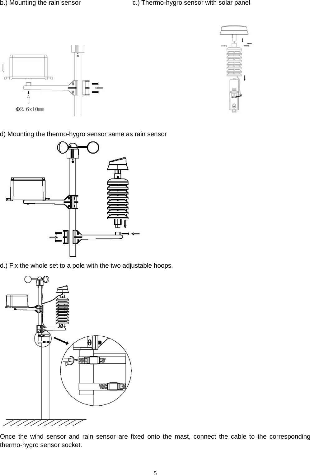   5b.) Mounting the rain sensor                c.) Thermo-hygro sensor with solar panel                                 d) Mounting the thermo-hygro sensor same as rain sensor  d.) Fix the whole set to a pole with the two adjustable hoops.  Once the wind sensor and rain sensor are fixed onto the mast, connect the cable to the corresponding thermo-hygro sensor socket. 