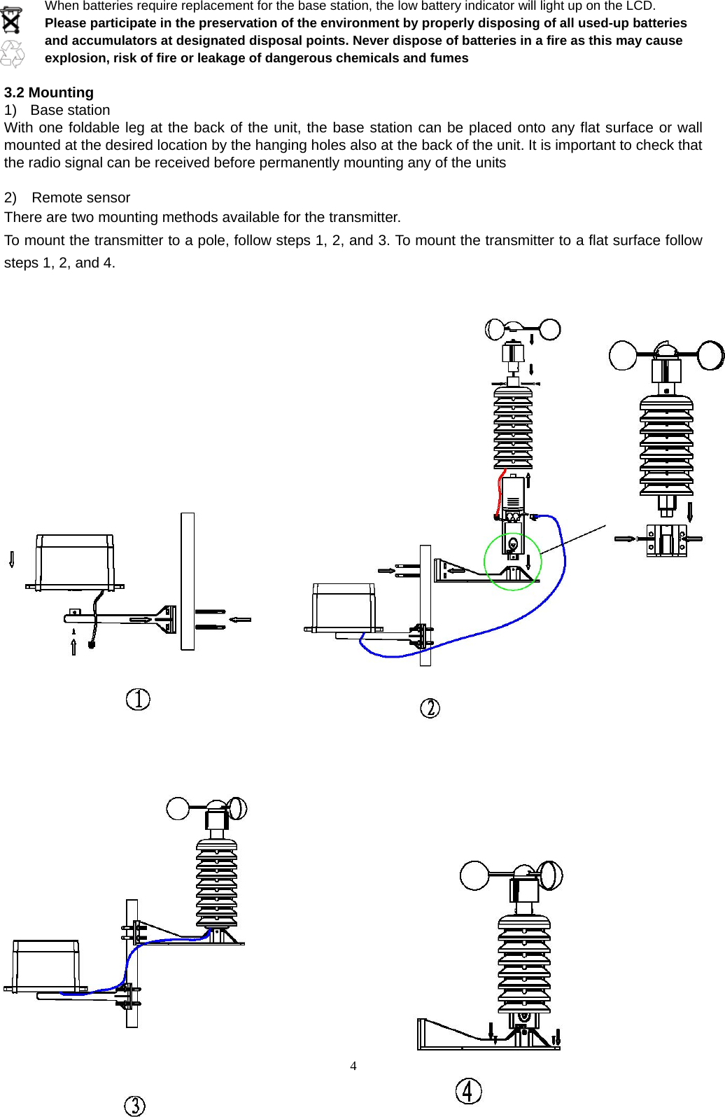   4When batteries require replacement for the base station, the low battery indicator will light up on the LCD.   Please participate in the preservation of the environment by properly disposing of all used-up batteries and accumulators at designated disposal points. Never dispose of batteries in a fire as this may cause explosion, risk of fire or leakage of dangerous chemicals and fumes    3.2 Mounting 1) Base station With one foldable leg at the back of the unit, the base station can be placed onto any flat surface or wall mounted at the desired location by the hanging holes also at the back of the unit. It is important to check that the radio signal can be received before permanently mounting any of the units  2)  Remote sensor There are two mounting methods available for the transmitter.   To mount the transmitter to a pole, follow steps 1, 2, and 3. To mount the transmitter to a flat surface follow steps 1, 2, and 4.                                 
