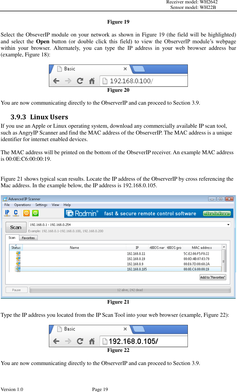                                                                                                                         Receiver model: WH2642                                                                                                                                           Sensor model: WH22B Version 1.0             Page 19 Figure 19  Select the ObseverIP module on your network as shown in Figure 19 (the field will be highlighted) and  select  the  Open  button  (or  double  click  this  field)  to  view  the  ObserverIP  module’s  webpage within  your  browser.  Alternately,  you  can  type  the  IP  address  in  your  web  browser  address  bar (example, Figure 18):   Figure 20  You are now communicating directly to the ObserverIP and can proceed to Section 3.9. 3.9.3 Linux Users If you use an Apple or Linux operating system, download any commercially available IP scan tool, such as AngryIP Scanner and find the MAC address of the ObserverIP. The MAC address is a unique identifier for internet enabled devices.  The MAC address will be printed on the bottom of the ObseverIP receiver. An example MAC address is 00:0E:C6:00:00:19.   Figure 21 shows typical scan results. Locate the IP address of the ObserverIP by cross referencing the Mac address. In the example below, the IP address is 192.168.0.105.   Figure 21  Type the IP address you located from the IP Scan Tool into your web browser (example, Figure 22):   Figure 22  You are now communicating directly to the ObserverIP and can proceed to Section 3.9. 