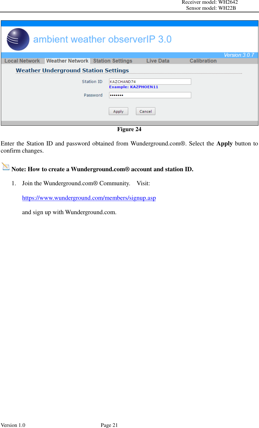                                                                                                                         Receiver model: WH2642                                                                                                                                           Sensor model: WH22B Version 1.0             Page 21  Figure 24  Enter the Station ID and password obtained from Wunderground.com® . Select the Apply button to confirm changes.  Note: How to create a Wunderground.com®  account and station ID.  1. Join the Wunderground.com®  Community.    Visit:  https://www.wunderground.com/members/signup.asp  and sign up with Wunderground.com.  