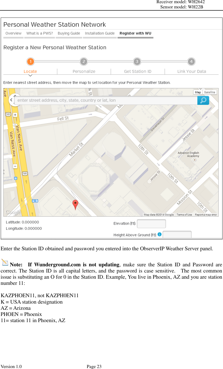                                                                                                                         Receiver model: WH2642                                                                                                                                           Sensor model: WH22B Version 1.0             Page 23   Enter the Station ID obtained and password you entered into the ObserverIP Weather Server panel.  Note:  If  Wunderground.com  is  not  updating,  make  sure  the  Station  ID  and  Password  are correct. The Station ID is all capital letters, and the password is case sensitive.    The most common issue is substituting an O for 0 in the Station ID. Example, You live in Phoenix, AZ and you are station number 11:  KAZPHOEN11, not KAZPH0EN11 K = USA station designation AZ = Arizona PHOEN = Phoenix 11= station 11 in Phoenix, AZ  