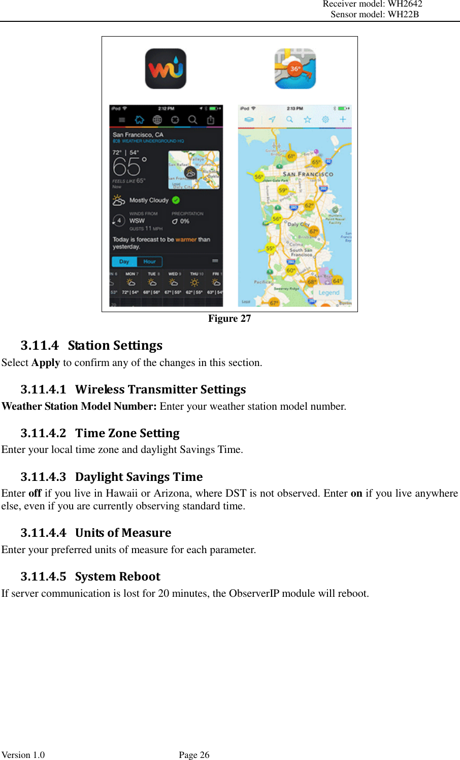                                                                                                                         Receiver model: WH2642                                                                                                                                           Sensor model: WH22B Version 1.0             Page 26  Figure 27 3.11.4 Station Settings Select Apply to confirm any of the changes in this section. 3.11.4.1   Wireless Transmitter Settings Weather Station Model Number: Enter your weather station model number. 3.11.4.2   Time Zone Setting Enter your local time zone and daylight Savings Time. 3.11.4.3   Daylight Savings Time Enter off if you live in Hawaii or Arizona, where DST is not observed. Enter on if you live anywhere else, even if you are currently observing standard time. 3.11.4.4   Units of Measure Enter your preferred units of measure for each parameter. 3.11.4.5   System Reboot If server communication is lost for 20 minutes, the ObserverIP module will reboot.  