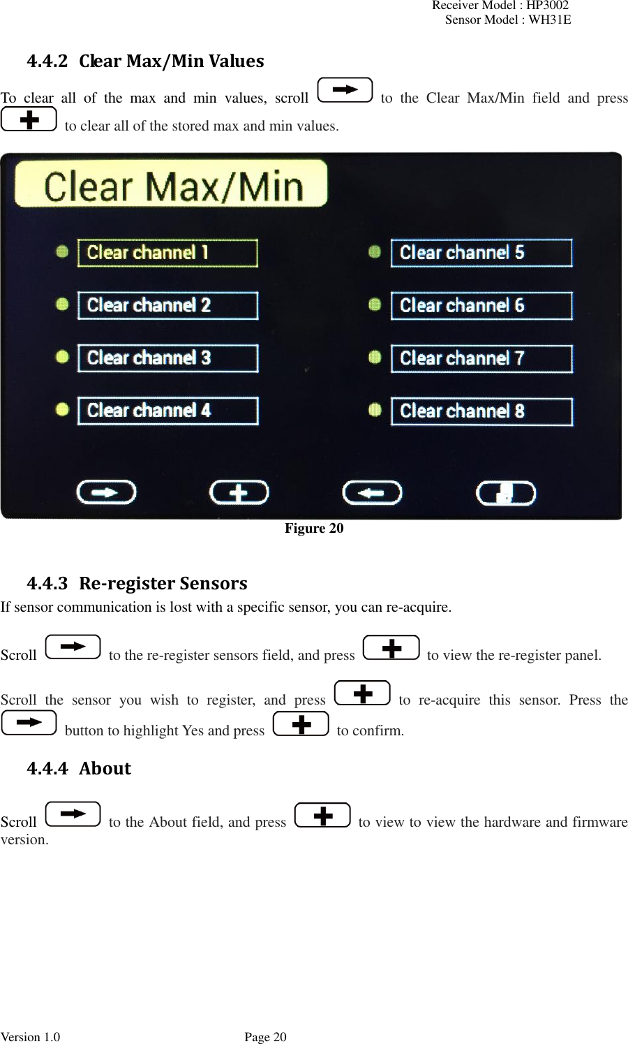 Receiver Model : HP3002 Sensor Model : WH31E  Version 1.0             Page 20 4.4.2 Clear Max/Min Values To  clear  all  of  the  max  and  min  values,  scroll    to  the  Clear  Max/Min  field  and  press   to clear all of the stored max and min values.   Figure 20  4.4.3 Re-register Sensors If sensor communication is lost with a specific sensor, you can re-acquire.  Scroll    to the re-register sensors field, and press    to view the re-register panel.  Scroll  the  sensor  you  wish  to  register,  and  press    to  re-acquire  this  sensor.  Press  the   button to highlight Yes and press    to confirm. 4.4.4 About  Scroll    to the About field, and press    to view to view the hardware and firmware version. 