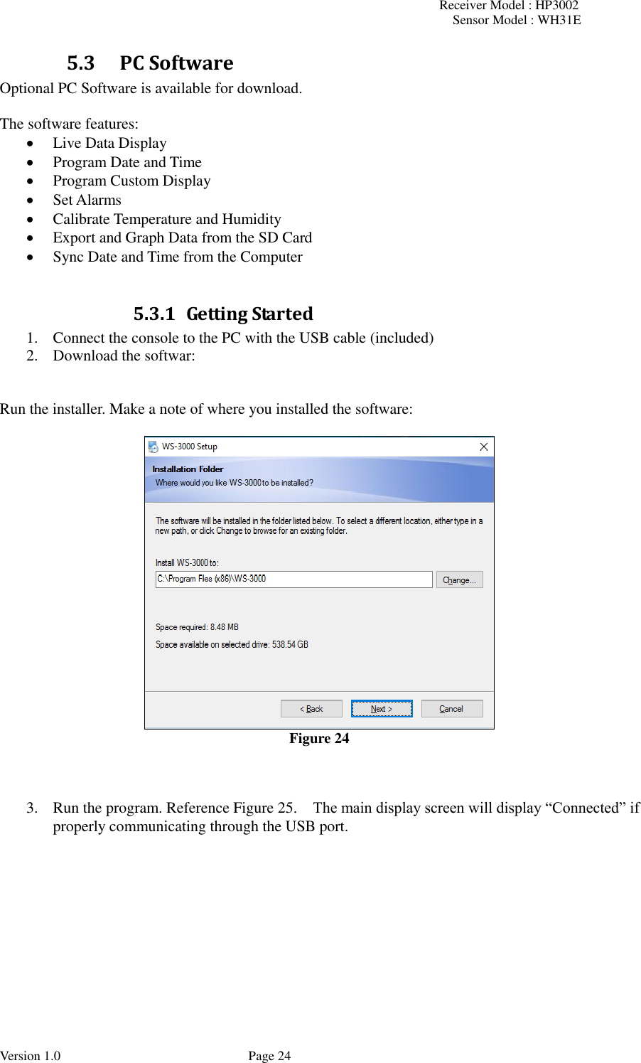Receiver Model : HP3002 Sensor Model : WH31E  Version 1.0             Page 24 5.3 PC Software Optional PC Software is available for download.  The software features:  Live Data Display  Program Date and Time  Program Custom Display  Set Alarms  Calibrate Temperature and Humidity  Export and Graph Data from the SD Card  Sync Date and Time from the Computer  5.3.1 Getting Started 1. Connect the console to the PC with the USB cable (included) 2. Download the softwar:   Run the installer. Make a note of where you installed the software:   Figure 24    3. Run the program. Reference Figure 25.    The main display screen will display “Connected” if properly communicating through the USB port.  