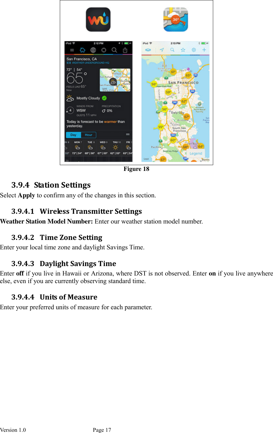 Version 1.0           Page 17  Figure 18 3.9.4 Station Settings Select Apply to confirm any of the changes in this section. 3.9.4.1 Wireless Transmitter Settings Weather Station Model Number: Enter our weather station model number. 3.9.4.2 Time Zone Setting Enter your local time zone and daylight Savings Time. 3.9.4.3 Daylight Savings Time Enter off if you live in Hawaii or Arizona, where DST is not observed. Enter on if you live anywhere else, even if you are currently observing standard time. 3.9.4.4 Units of Measure Enter your preferred units of measure for each parameter.  