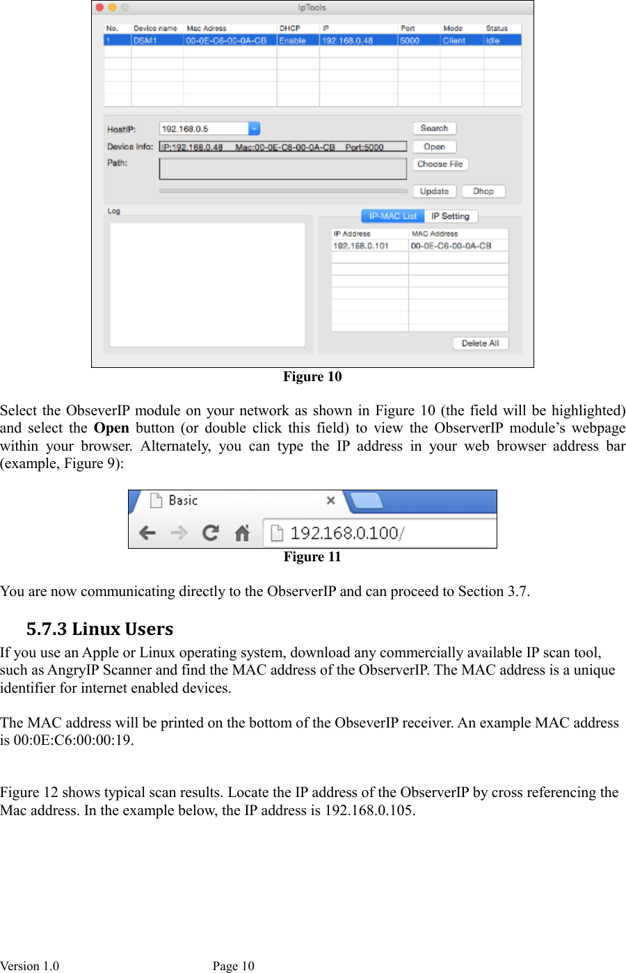 Version 1.0           Page 10   Figure 10  Select the ObseverIP module on your network as shown in  Figure 10  (the field will be highlighted) and  select  the  Open  button  (or  double  click  this  field)  to  view  the  ObserverIP  module’s  webpage within  your  browser.  Alternately,  you  can  type  the  IP  address  in  your  web  browser  address  bar (example, Figure 9):   Figure 11  You are now communicating directly to the ObserverIP and can proceed to Section 3.7. 5.7.3 Linux Users If you use an Apple or Linux operating system, download any commercially available IP scan tool, such as AngryIP Scanner and find the MAC address of the ObserverIP. The MAC address is a unique identifier for internet enabled devices.  The MAC address will be printed on the bottom of the ObseverIP receiver. An example MAC address is 00:0E:C6:00:00:19.   Figure 12 shows typical scan results. Locate the IP address of the ObserverIP by cross referencing the Mac address. In the example below, the IP address is 192.168.0.105.  