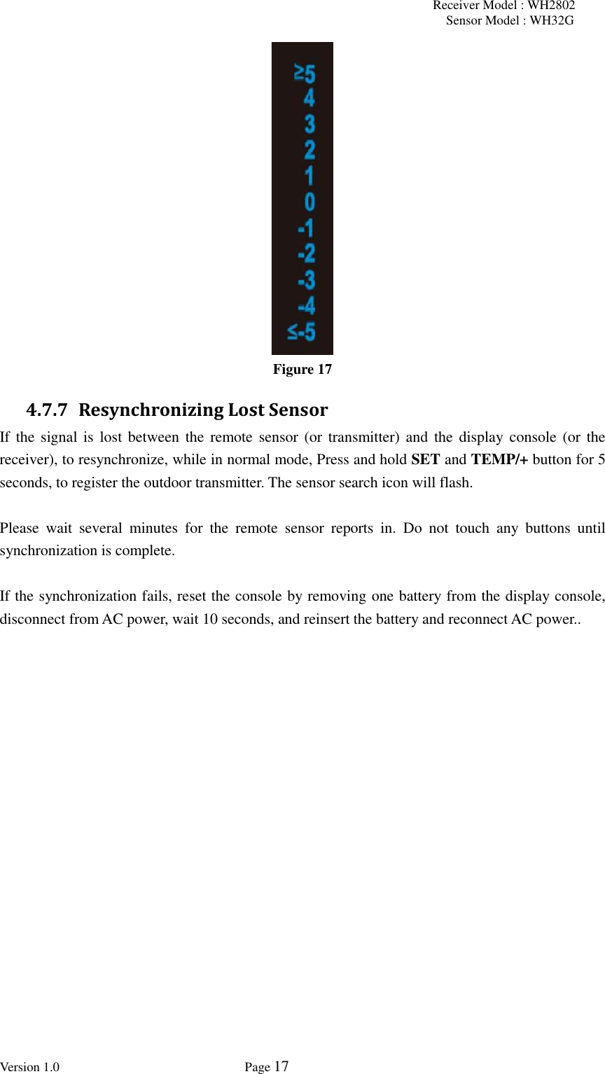 Receiver Model : WH2802 Sensor Model : WH32G Version 1.0             Page 17   Figure 17 4.7.7 Resynchronizing Lost Sensor If the  signal is  lost between  the  remote sensor (or  transmitter) and the display console (or  the receiver), to resynchronize, while in normal mode, Press and hold SET and TEMP/+ button for 5 seconds, to register the outdoor transmitter. The sensor search icon will flash.  Please  wait  several  minutes  for  the  remote  sensor  reports  in.  Do  not  touch  any  buttons  until synchronization is complete.  If the synchronization fails, reset the console by removing one battery from the display console, disconnect from AC power, wait 10 seconds, and reinsert the battery and reconnect AC power..  