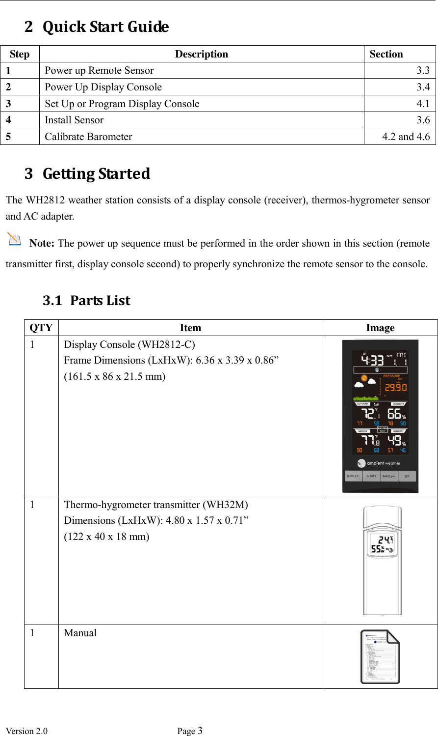  Version 2.0             Page 3  2 Quick Start Guide Step Description Section 1 Power up Remote Sensor 3.3 2 Power Up Display Console 3.4 3 Set Up or Program Display Console 4.1 4 Install Sensor 3.6 5 Calibrate Barometer 4.2 and 4.6 3 Getting Started The WH2812 weather station consists of a display console (receiver), thermos-hygrometer sensor and AC adapter.  Note: The power up sequence must be performed in the order shown in this section (remote transmitter first, display console second) to properly synchronize the remote sensor to the console. 3.1 Parts List QTY Item Image 1 Display Console (WH2812-C) Frame Dimensions (LxHxW): 6.36 x 3.39 x 0.86”   (161.5 x 86 x 21.5 mm)   1 Thermo-hygrometer transmitter (WH32M) Dimensions (LxHxW): 4.80 x 1.57 x 0.71”   (122 x 40 x 18 mm)  1 Manual  