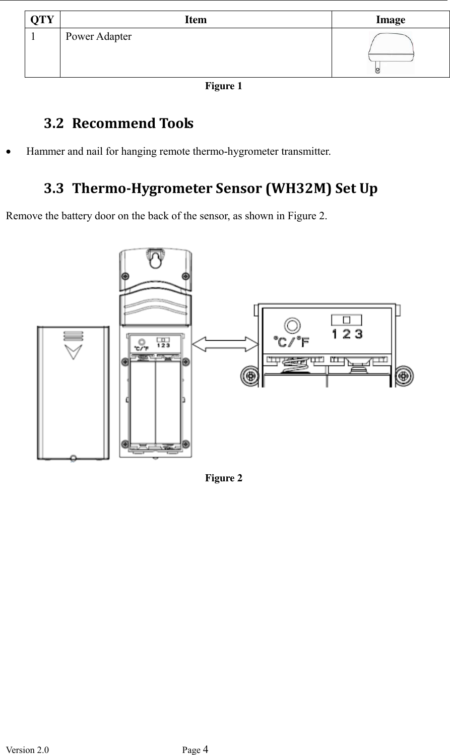  Version 2.0             Page 4  QTY Item Image 1 Power Adapter  Figure 1 3.2 Recommend Tools  Hammer and nail for hanging remote thermo-hygrometer transmitter. 3.3 Thermo-Hygrometer Sensor (WH32M) Set Up Remove the battery door on the back of the sensor, as shown in Figure 2.     Figure 2   