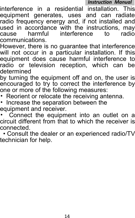 Instruction Manual14interference in a residential installation. Thisequipment generates, uses and can radiateradio frequency energy and, if not installed andused in accordance with the instructions, maycause harmful interference to radiocommunications.However, there is no guarantee that interferencewill not occur in a particular installation. If thisequipment does cause harmful interference toradio or television reception, which can bedeterminedby turning the equipment off and on, the user isencouraged to try to correct the interference byone or more of the following measures:•Reorient or relocate the receiving antenna.•Increase the separation between theequipment and receiver.•Connect the equipment into an outlet on acircuit different from that to which the receiver isconnected.• Consult the dealer or an experienced radio/TVtechnician for help.