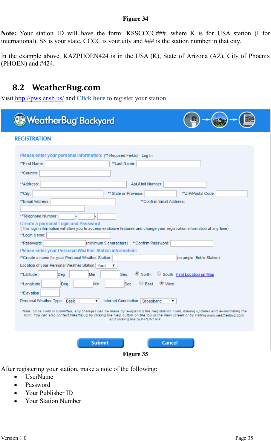  Version 1.0                                                                                                                                  Page 35 Figure 34  Note:  Your  station  ID  will  have  the  form:  KSSCCCC###,  where  K  is  for  USA  station  (I  for international), SS is your state, CCCC is your city and ### is the station number in that city.    In the example above, KAZPHOEN424 is in the USA (K), State of Arizona (AZ), City of Phoenix (PHOEN) and #424.  8.2   WeatherBug.com Visit http://pws.ensb.us/ and Click here to register your station.   Figure 35  After registering your station, make a note of the following:  UserName  Password  Your Publisher ID  Your Station Number  