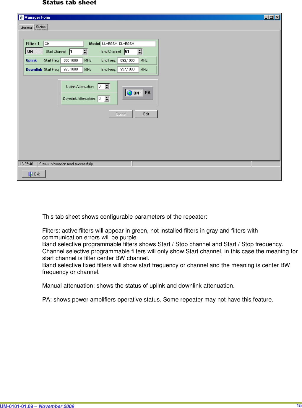  UM-0101-01.09 – November 2009       15Status tab sheet                                  This tab sheet shows configurable parameters of the repeater:  Filters: active filters will appear in green, not installed filters in gray and filters with communication errors will be purple. Band selective programmable filters shows Start / Stop channel and Start / Stop frequency. Channel selective programmable filters will only show Start channel, in this case the meaning for start channel is filter center BW channel. Band selective fixed filters will show start frequency or channel and the meaning is center BW frequency or channel.  Manual attenuation: shows the status of uplink and downlink attenuation.  PA: shows power amplifiers operative status. Some repeater may not have this feature.          