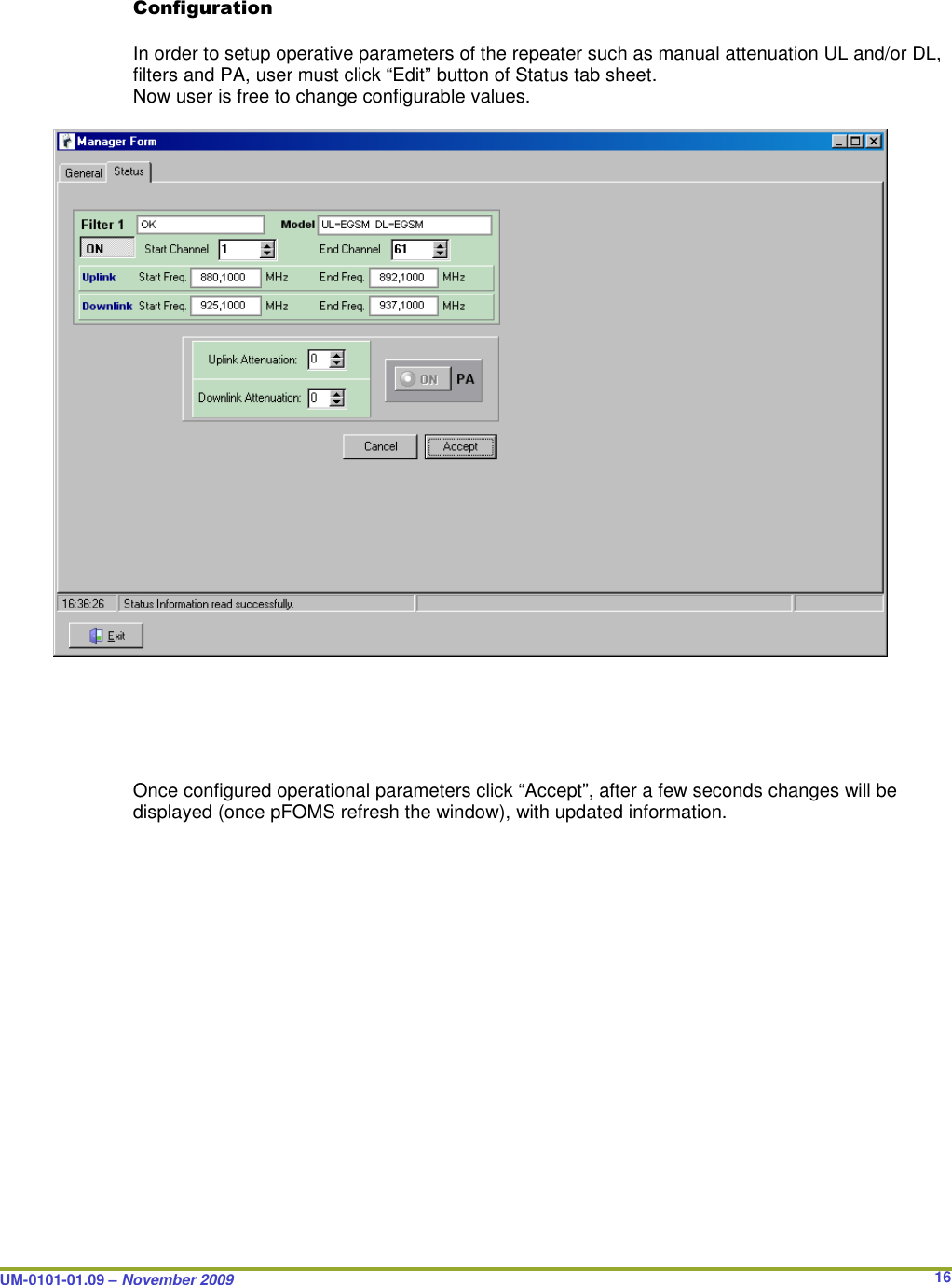  UM-0101-01.09 – November 2009       16Configuration  In order to setup operative parameters of the repeater such as manual attenuation UL and/or DL, filters and PA, user must click “Edit” button of Status tab sheet. Now user is free to change configurable values.                             Once configured operational parameters click “Accept”, after a few seconds changes will be displayed (once pFOMS refresh the window), with updated information.   