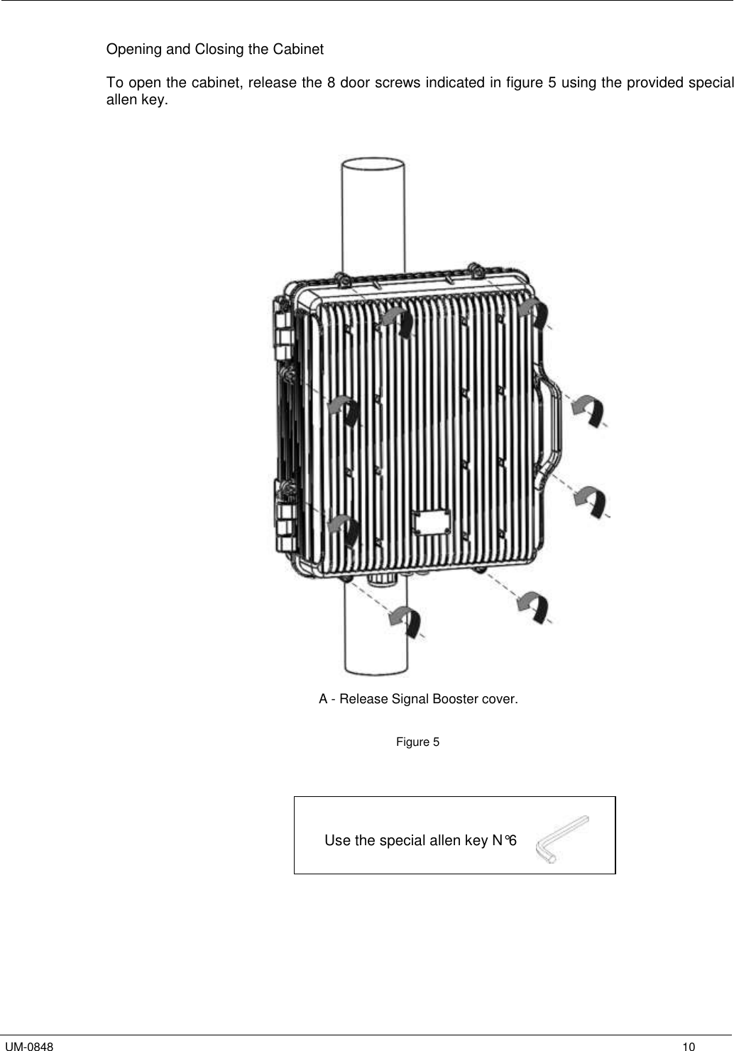   UM-0848      10 Opening and Closing the Cabinet  To open the cabinet, release the 8 door screws indicated in figure 5 using the provided special allen key.                                                                                                                        A - Release Signal Booster cover.                                 Figure 5                                                                            Use the special allen key N°6           