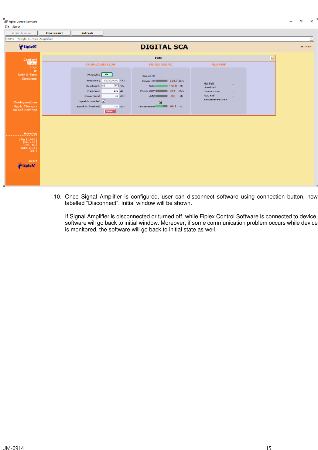  UM-0914    15   10.  Once  Signal  Amplifier  is  configured,  user  can  disconnect  software  using  connection  button,  now labelled “Disconnect”. Initial window will be shown.  If Signal Amplifier is disconnected or turned off, while Fiplex Control Software is connected to device, software will go back to initial window. Moreover, if some communication problem occurs while device is monitored, the software will go back to initial state as well.    