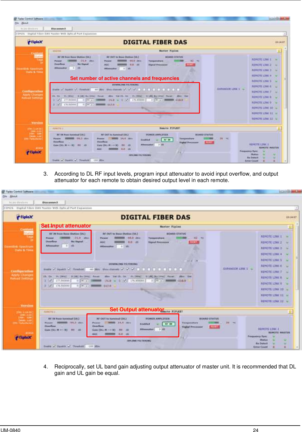  UM-0840  24   3.  According to DL RF input levels, program input attenuator to avoid input overflow, and output attenuator for each remote to obtain desired output level in each remote.     4.  Reciprocally, set UL band gain adjusting output attenuator of master unit. It is recommended that DL gain and UL gain be equal.   Set number of active channels and frequenciesSet Input attenuatorSet Output attenuator