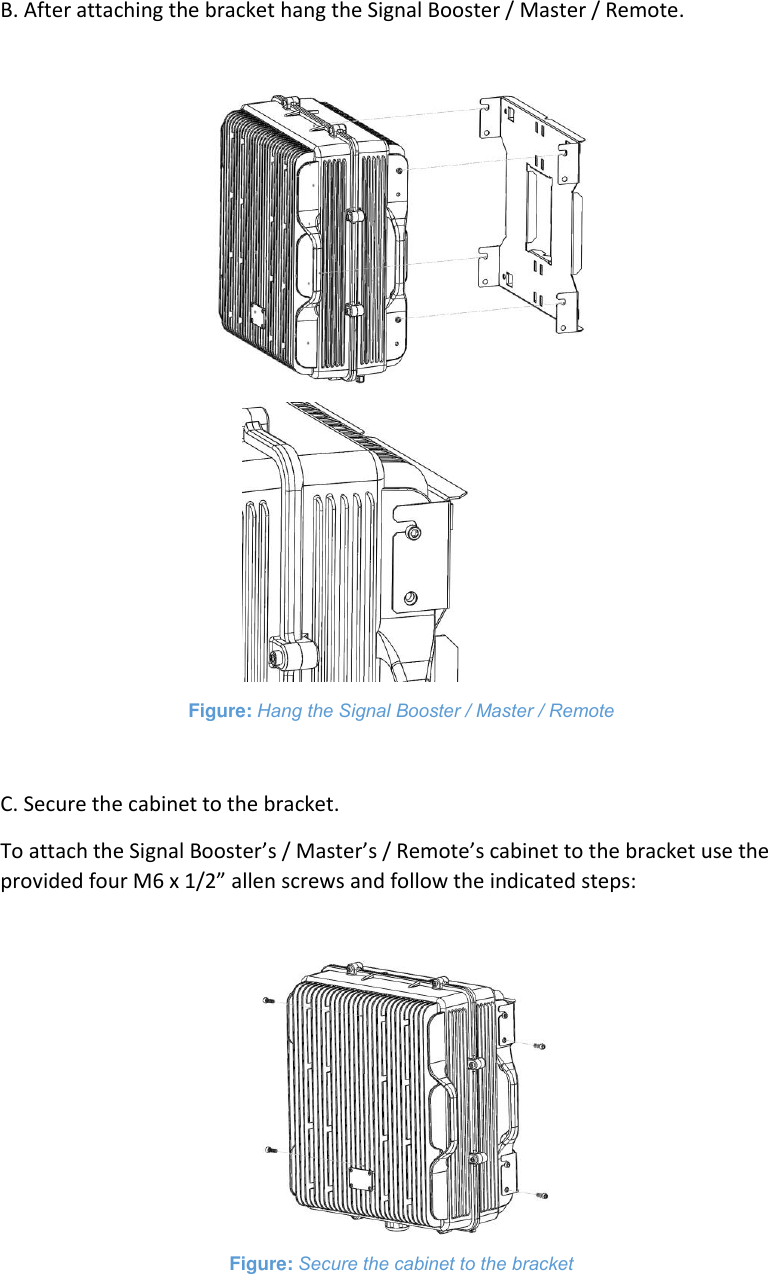  B. After attaching the bracket hang the Signal Booster / Master / Remote.    Figure: Hang the Signal Booster / Master / Remote  C. Secure the cabinet to the bracket. To attach the Signal Booster’s / Master’s / Remote’s cabinet to the bracket use the provided four M6 x 1/2” allen screws and follow the indicated steps:   Figure: Secure the cabinet to the bracket     