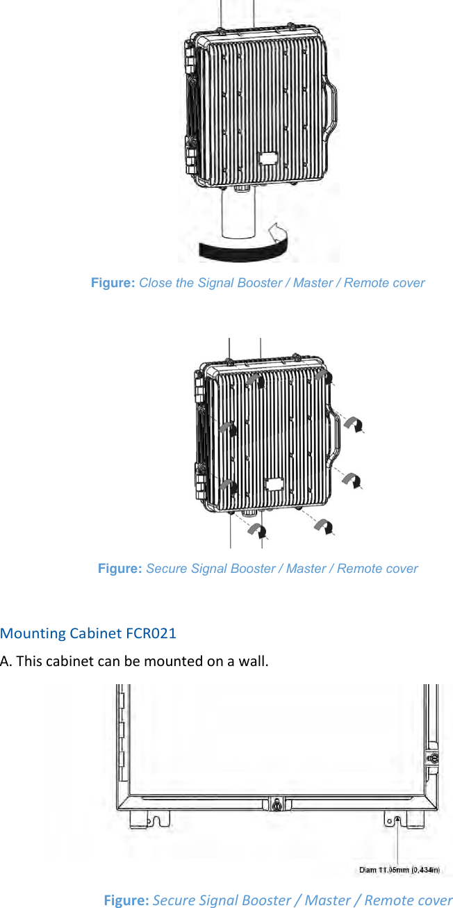   Figure: Close the Signal Booster / Master / Remote cover             Figure: Secure Signal Booster / Master / Remote cover  Mounting Cabinet FCR021 A. This cabinet can be mounted on a wall.   Figure: Secure Signal Booster / Master / Remote cover 